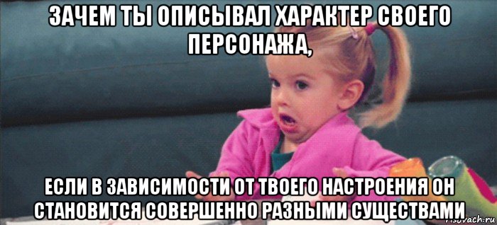 зачем ты описывал характер своего персонажа, если в зависимости от твоего настроения он становится совершенно разными существами, Мем  Ты говоришь (девочка возмущается)