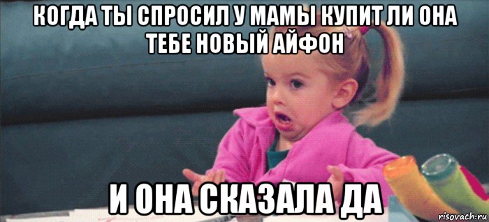 когда ты спросил у мамы купит ли она тебе новый айфон и она сказала да, Мем  Ты говоришь (девочка возмущается)