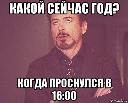 какой сейчас год? когда проснулся в 16:00, Мем твое выражение лица