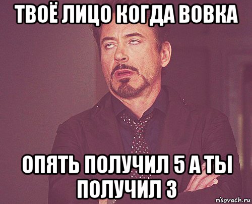 твоё лицо когда вовка опять получил 5 а ты получил 3, Мем твое выражение лица