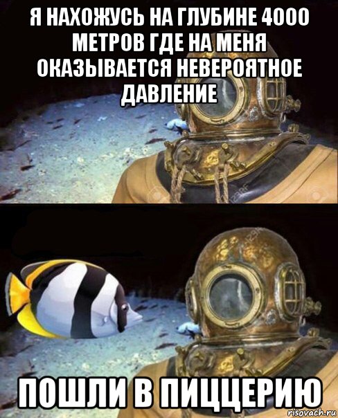 я нахожусь на глубине 4000 метров где на меня оказывается невероятное давление пошли в пиццерию, Мем   Высокое давление