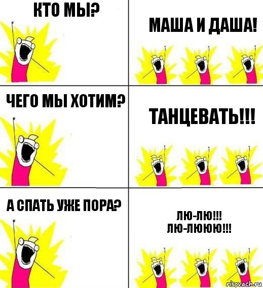 КТО МЫ? Маша и Даша! ЧЕГО МЫ ХОТИМ? ТАНЦЕВАТЬ!!! А спать уже пора? Лю-лю!!! ЛЮ-ЛЮЮЮ!!!