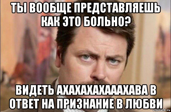 ты вообще представляешь как это больно? видеть ахахахахааахава в ответ на признание в любви, Мем  Я человек простой