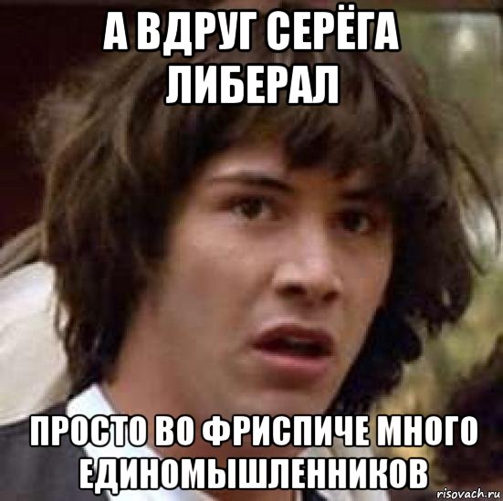 а вдруг серёга либерал просто во фриспиче много единомышленников, Мем А что если (Киану Ривз)