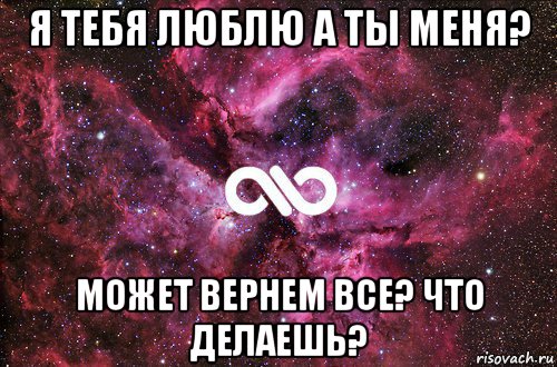 я тебя люблю а ты меня? может вернем все? что делаешь?