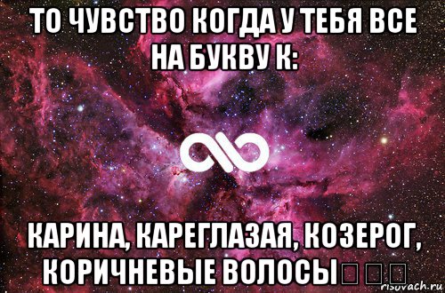 то чувство когда у тебя все на букву к: карина, кареглазая, козерог, коричневые волосы♡♡♡, Мем офигенно