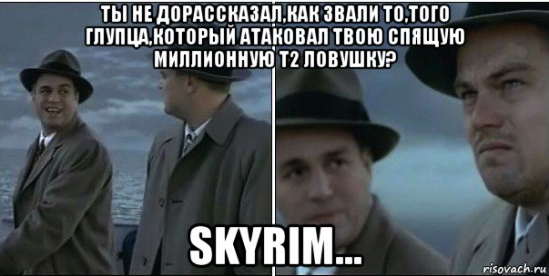 ты не дорассказал,как звали то,того глупца,который атаковал твою спящую миллионную т2 ловушку? skyrim...