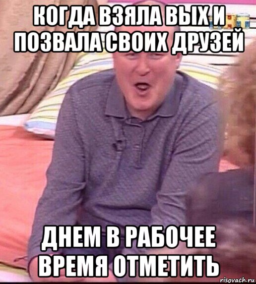 когда взяла вых и позвала своих друзей днем в рабочее время отметить, Мем  Должанский