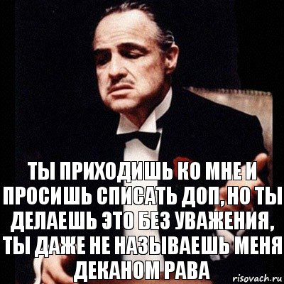 Ты приходишь ко мне и просишь списать доп, но ты делаешь это без уважения, ты даже не называешь меня деканом рава