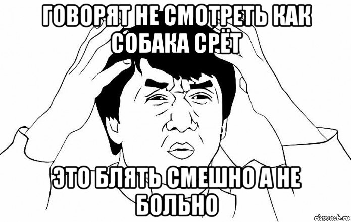 говорят не смотреть как собака срёт это блять смешно а не больно