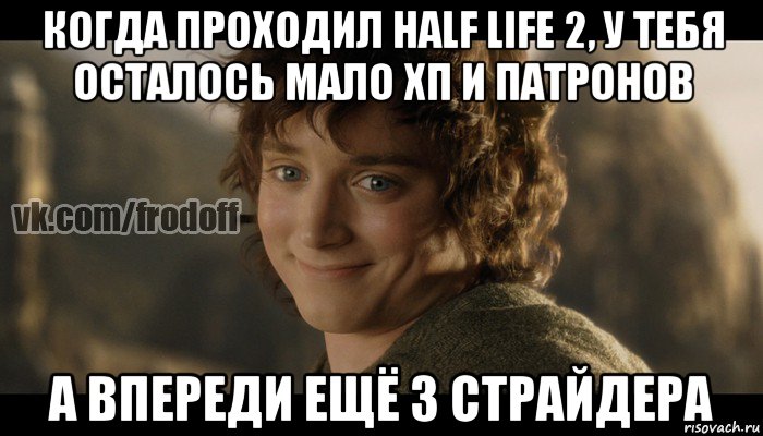 когда проходил half life 2, у тебя осталось мало хп и патронов а впереди ещё 3 страйдера