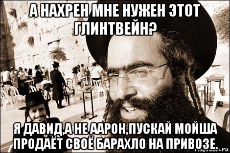 а нахрен мне нужен этот глинтвейн? я давид,а не аарон,пускай мойша продаёт своё барахло на привозе.