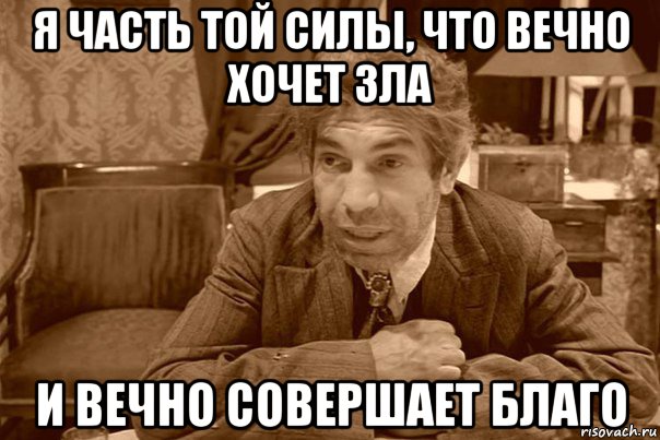 Конечно вечно. Я часть той силы что вечно хочет зла. Я та сила которая вечно хочет зла но вечно совершает благо. Ты часть той силы что вечно хочет зла и вечно совершает благо. Я часть той силы.