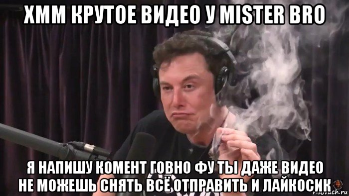 хмм крутое видео у mister bro я напишу комент говно фу ты даже видео не можешь снять всё отправить и лайкосик, Мем Илон Маск