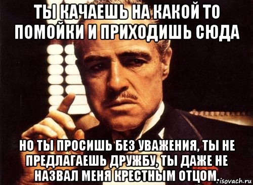 ты качаешь на какой то помойки и приходишь сюда но ты просишь без уважения, ты не предлагаешь дружбу, ты даже не назвал меня крестным отцом., Мем крестный отец