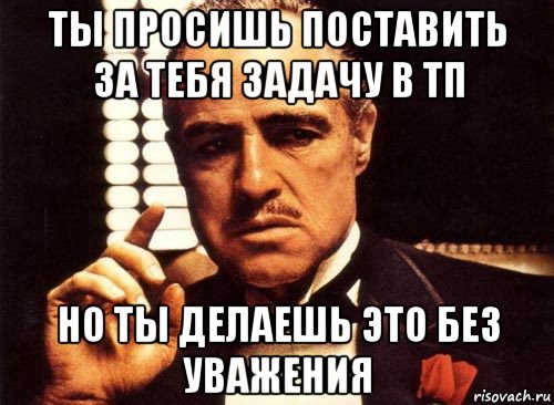 ты просишь поставить за тебя задачу в тп но ты делаешь это без уважения, Мем крестный отец