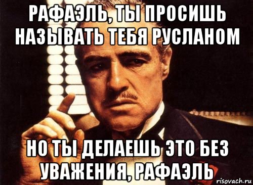 рафаэль, ты просишь называть тебя русланом но ты делаешь это без уважения, рафаэль, Мем крестный отец