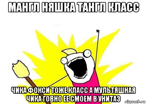 мангл няшка тангл класс чика фокси тоже класс а мультяшная чика говно ее смоем в унитаз