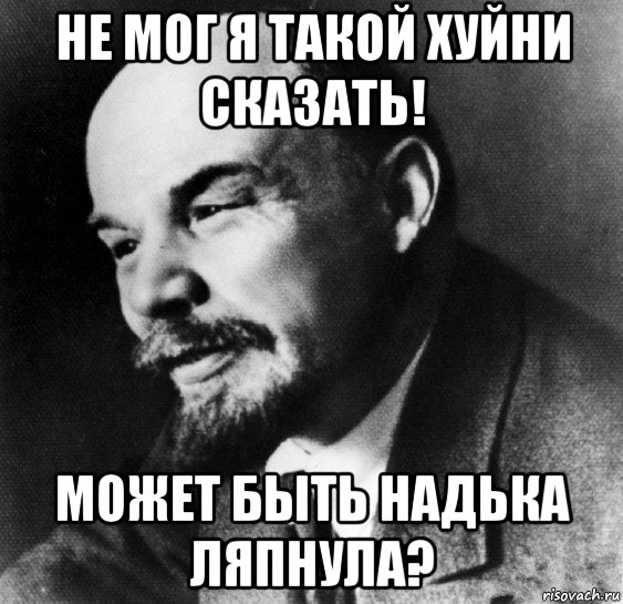 Такого не может быть. Я такого не говорил. Ленин я такого не говорил. Ленин я такой хуйни не говорил. Ленин Ленин я.