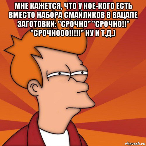 мне кажется, что у кое-кого есть вместо набора смайликов в вацапе заготовки: "срочно" "срочно!!" "срочнооо!!!!!" ну и т.д.) 