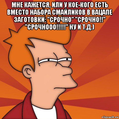 мне кажется, или у кое-кого есть вместо набора смайликов в вацапе заготовки: "срочно" "срочно!!" "срочнооо!!!!!" ну и т.д.) 