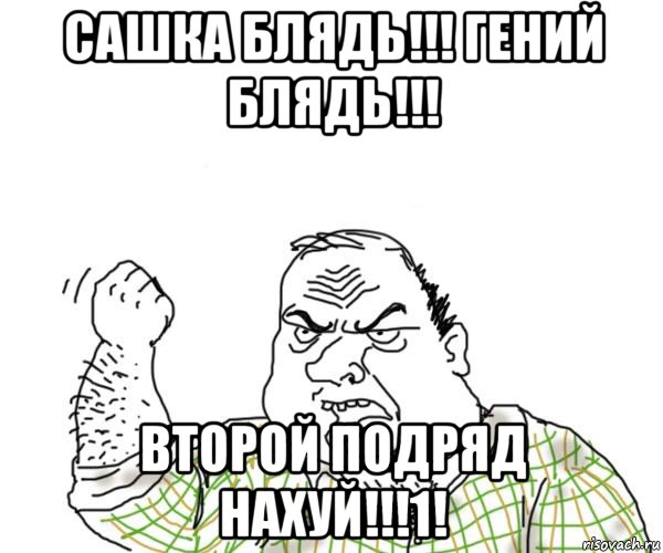 сашка блядь!!! гений блядь!!! второй подряд нахуй!!!1!