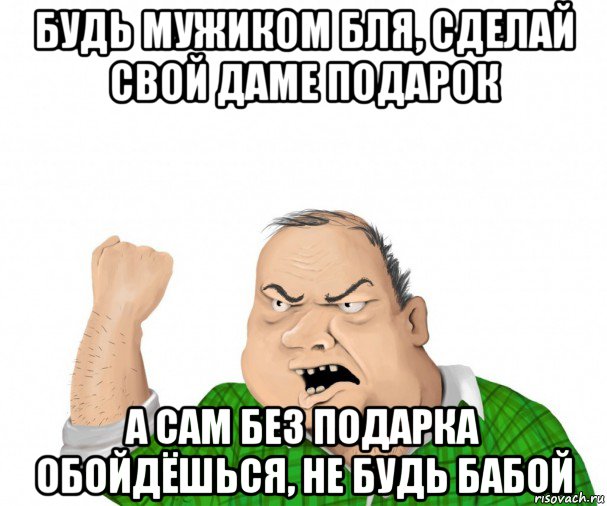 будь мужиком бля, сделай свой даме подарок а сам без подарка обойдёшься, не будь бабой, Мем мужик