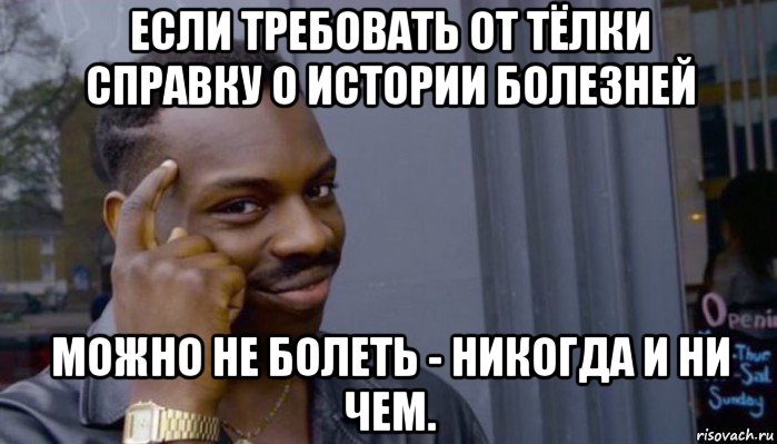 если требовать от тёлки справку о истории болезней можно не болеть - никогда и ни чем., Мем Не делай не будет