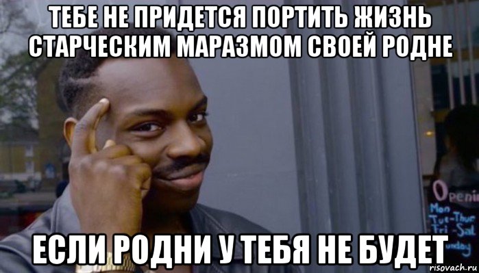 тебе не придется портить жизнь старческим маразмом своей родне если родни у тебя не будет, Мем Не делай не будет