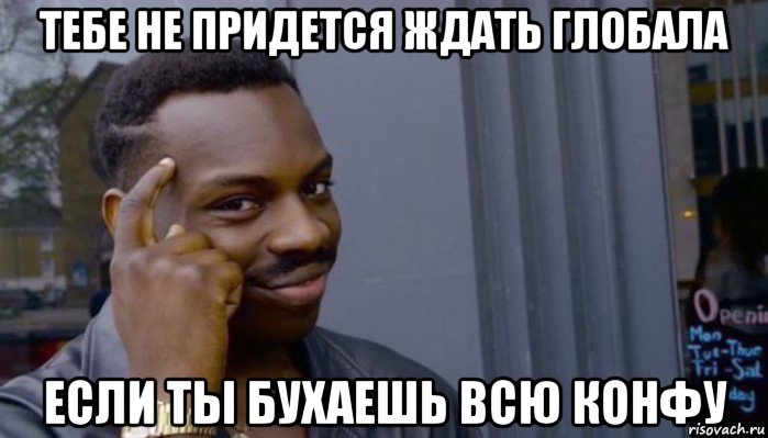 тебе не придется ждать глобала если ты бухаешь всю конфу, Мем Не делай не будет