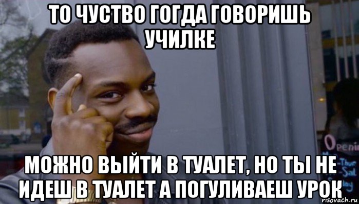 то чуство гогда говоришь училке можно выйти в туалет, но ты не идеш в туалет а погуливаеш урок, Мем Не делай не будет