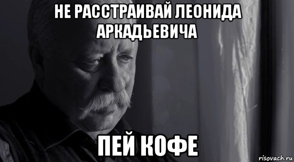 не расстраивай леонида аркадьевича пей кофе, Мем Не расстраивай Леонида Аркадьевича