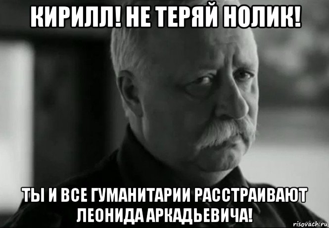 кирилл! не теряй нолик! ты и все гуманитарии расстраивают леонида аркадьевича!, Мем Не расстраивай Леонида Аркадьевича