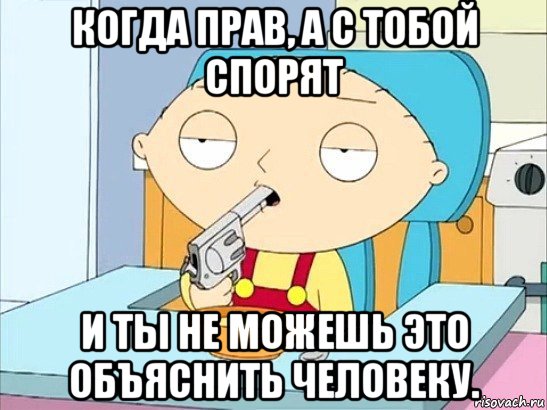 когда прав, а с тобой спорят и ты не можешь это объяснить человеку.