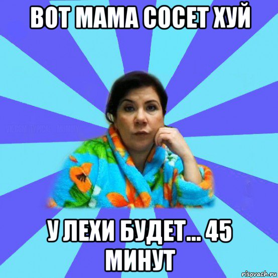 вот мама сосет хуй у лехи будет... 45 минут, Мем типичная мама