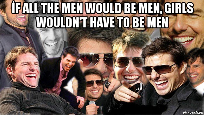 İf all the men would be men, girls wouldn't have to be men , Мем Том Круз