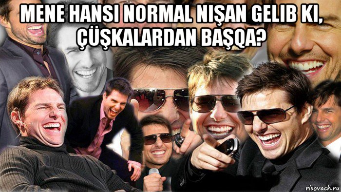 mene hansi normal nişan gelib ki, çüşkalardan başqa? , Мем Том Круз