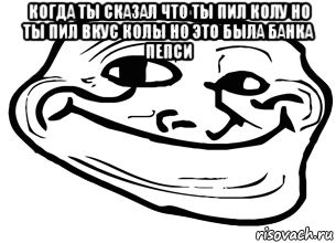 когда ты сказал что ты пил колу но ты пил вкус колы но это была банка пепси , Мем троллфейс