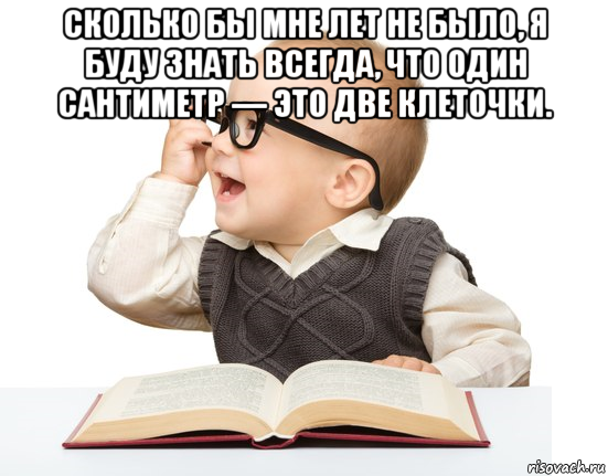 Что если бы школ не было. Сколько бы лет мне не было. Я всегда буду помнить что две клеточки это сантиметр.