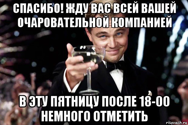 спасибо! жду вас всей вашей очаровательной компанией в эту пятницу после 18-00 немного отметить, Мем Великий Гэтсби (бокал за тех)