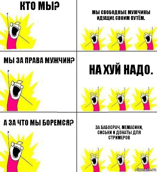 Кто мы? Мы свободные мужчины идущие своим путём. мы за права мужчин? на хуй надо. А за что мы боремся? за бабосрач, мемасики, сиськи и донаты для стримеров