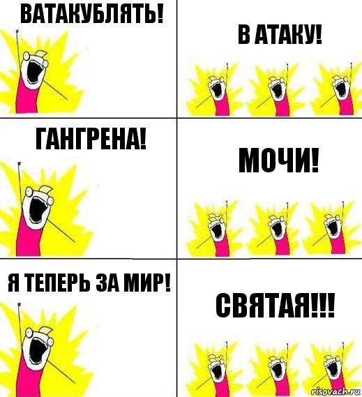 Ватакублять! в атаку! Гангрена! Мочи! Я теперь за мир! Святая!!!