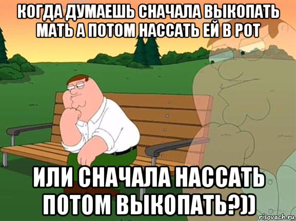 когда думаешь сначала выкопать мать а потом нассать ей в рот или сначала нассать потом выкопать?)), Мем Задумчивый Гриффин