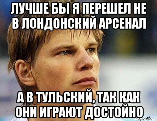 лучше бы я перешел не в лондонский арсенал а в тульский, так как они играют достойно, Мем Аршавин засмотрелся