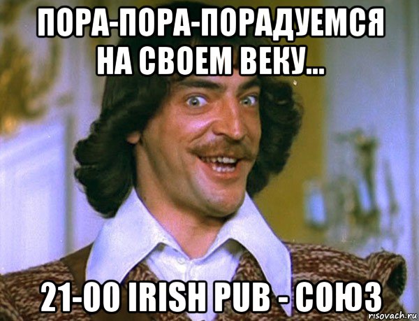 пора-пора-порадуемся на своем веку... 21-00 irish pub - союз, Мем Боярский (ДАртаньян)