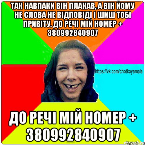 так навпаки він плакав, а він йому не слова не відповіді і шиш тобі привіту. до речі мій номер + 380992840907 до речі мій номер + 380992840907