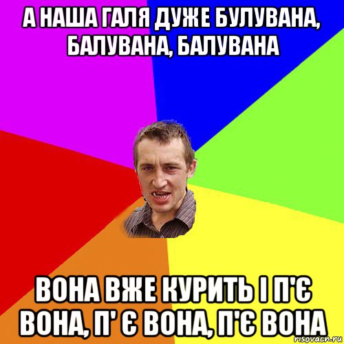 а наша галя дуже булувана, балувана, балувана вона вже курить і п'є вона, п' є вона, п'є вона, Мем Чоткий паца