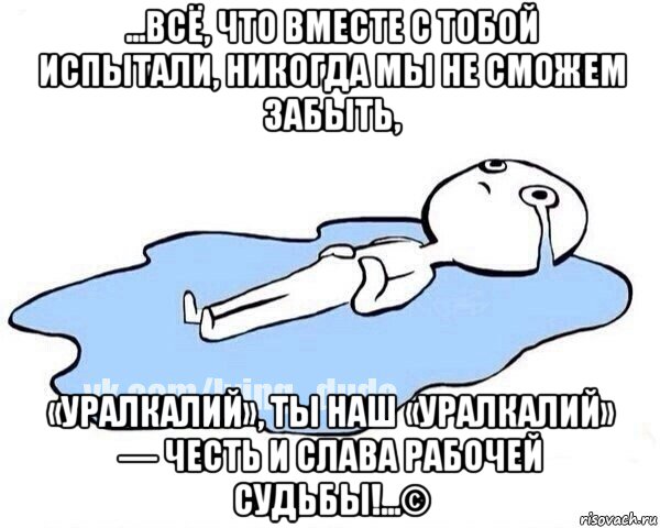 ...всё, что вместе с тобой испытали, никогда мы не сможем забыть, «уралкалий», ты наш «уралкалий» — честь и слава рабочей судьбы!...©, Мем Этот момент когда