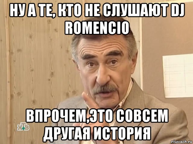 ну а те, кто не слушают dj romencio впрочем,это совсем другая история, Мем Каневский (Но это уже совсем другая история)