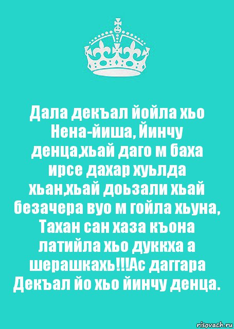 Дала декъал йойла хьо Нена-йиша, Йинчу денца,хьай даго м баха ирсе дахар хуьлда хьан,хьай доьзали хьай безачера вуо м гойла хьуна, Тахан сан хаза къона латийла хьо дуккха а шерашкахь!!!Ас даггара Декъал йо хьо йинчу денца.